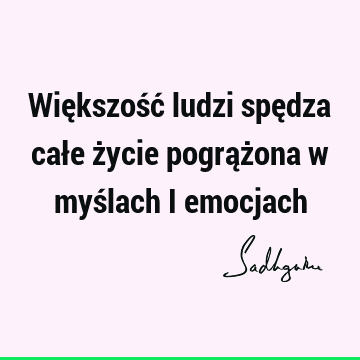 Większość ludzi spędza całe życie pogrążona w myślach i