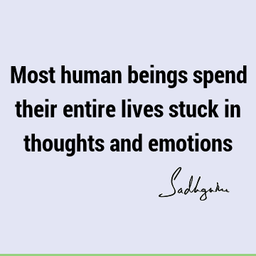 Most human beings spend their entire lives stuck in thoughts and