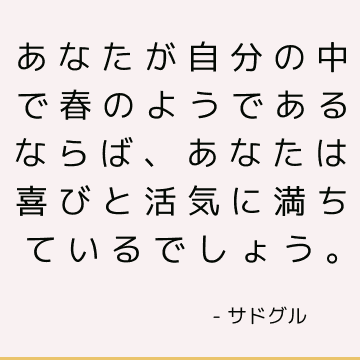 あなたが自分の中で春のようであるならば、あなたは喜びと活気に満ちているでしょう。