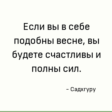 Если вы в себе подобны весне, вы будете счастливы и полны сил