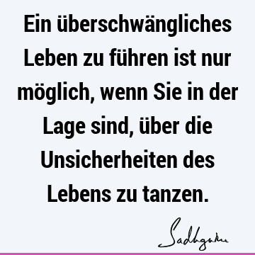 Ein überschwängliches Leben zu führen ist nur möglich, wenn Sie in der Lage sind, über die Unsicherheiten des Lebens zu