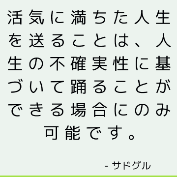 活気に満ちた人生を送ることは、人生の不確実性に基づいて踊ることができる場合にのみ可能です。