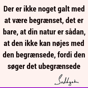 Der er ikke noget galt med at være begrænset, det er bare, at din natur er sådan, at den ikke kan nøjes med den begrænsede, fordi den søger det ubegræ