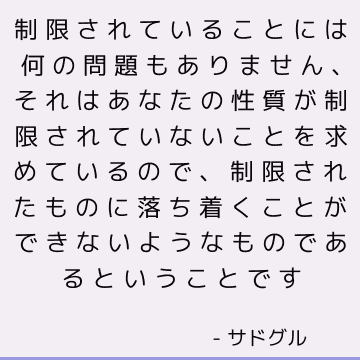 制限されていることには何の問題もありません、それはあなたの性質が制限されていないことを求めているので、制限されたものに落ち着くことができないようなものであるということです