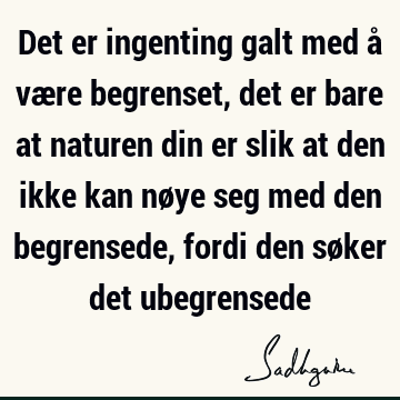 Det er ingenting galt med å være begrenset, det er bare at naturen din er slik at den ikke kan nøye seg med den begrensede, fordi den søker det