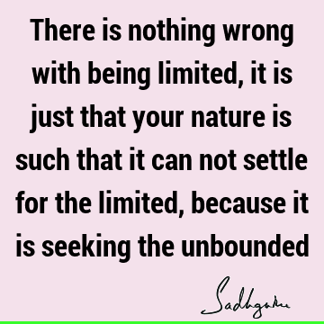 There is nothing wrong with being limited, it is just that your nature is such that it can not settle for the limited, because it is seeking the