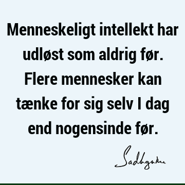 Menneskeligt intellekt har udløst som aldrig før. Flere mennesker kan tænke for sig selv i dag end nogensinde fø