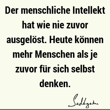 Der menschliche Intellekt hat wie nie zuvor ausgelöst. Heute können mehr Menschen als je zuvor für sich selbst