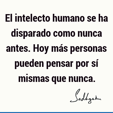 El intelecto humano se ha disparado como nunca antes. Hoy más personas pueden pensar por sí mismas que