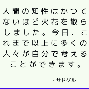 人間の知性はかつてないほど火花を散らしました。 今日、これまで以上に多くの人々が自分で考えることができます。