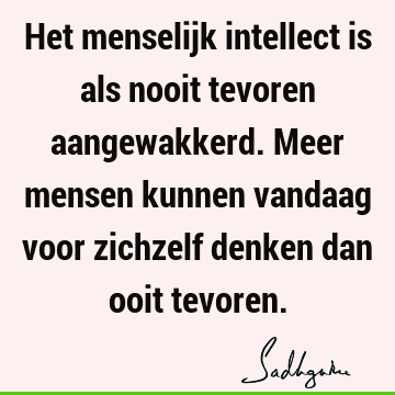 Het menselijk intellect is als nooit tevoren aangewakkerd. Meer mensen kunnen vandaag voor zichzelf denken dan ooit