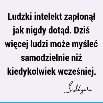 Ludzki intelekt zapłonął jak nigdy dotąd. Dziś więcej ludzi może myśleć samodzielnie niż kiedykolwiek wcześ