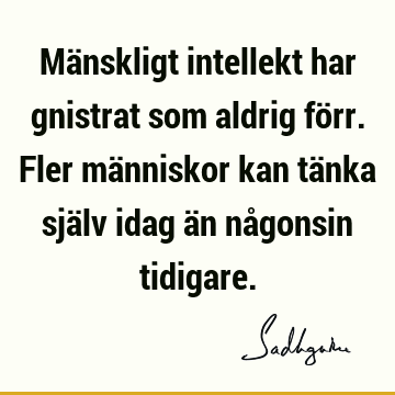 Mänskligt intellekt har gnistrat som aldrig förr. Fler människor kan tänka själv idag än någonsin