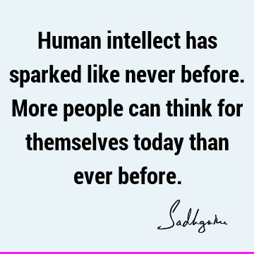 Human intellect has sparked like never before. More people can think for themselves today than ever
