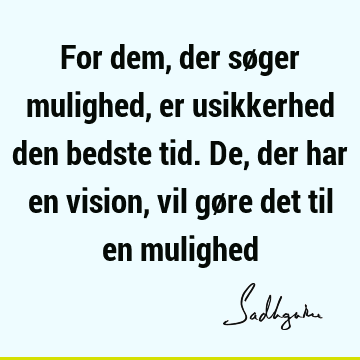 For dem, der søger mulighed, er usikkerhed den bedste tid. De, der har en vision, vil gøre det til en