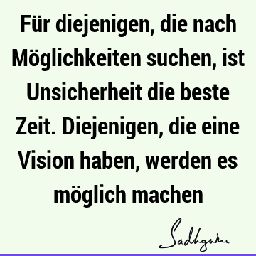 Für diejenigen, die nach Möglichkeiten suchen, ist Unsicherheit die beste Zeit. Diejenigen, die eine Vision haben, werden es möglich