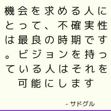 機会を求める人にとって、不確実性は最良の時期です。 ビジョンを持っている人はそれを可能にします