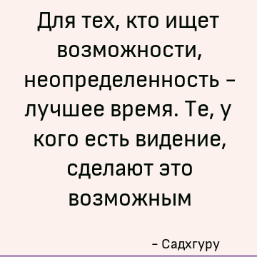 Для тех, кто ищет возможности, неопределенность - лучшее время. Те, у кого есть видение, сделают это возможным