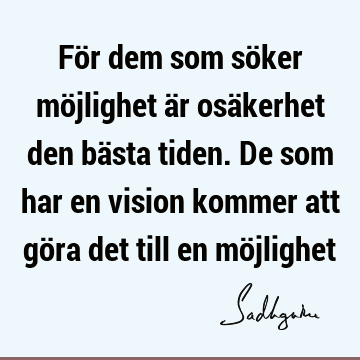 För dem som söker möjlighet är osäkerhet den bästa tiden. De som har en vision kommer att göra det till en mö