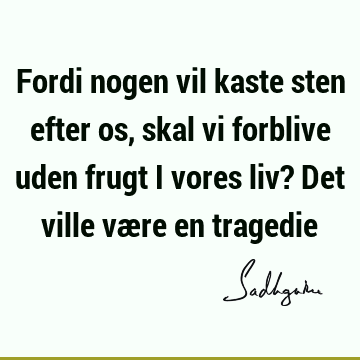 Fordi nogen vil kaste sten efter os, skal vi forblive uden frugt i vores liv? Det ville være en