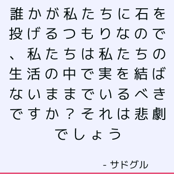 誰かが私たちに石を投げるつもりなので、私たちは私たちの生活の中で実を結ばないままでいるべきですか？ それは悲劇でしょう