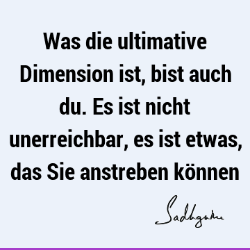 Was die ultimative Dimension ist, bist auch du. Es ist nicht unerreichbar, es ist etwas, das Sie anstreben kö