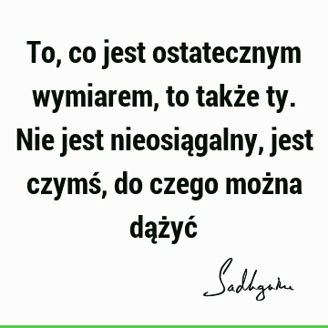 To, co jest ostatecznym wymiarem, to także ty. Nie jest nieosiągalny, jest czymś, do czego można dążyć