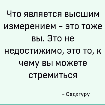 Что является высшим измерением - это тоже вы. Это не недостижимо, это то, к чему вы можете стремиться