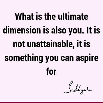 What is the ultimate dimension is also you. It is not unattainable, it is something you can aspire