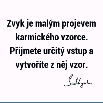 Zvyk je malým projevem karmického vzorce. Přijmete určitý vstup a vytvoříte z něj