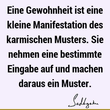 Eine Gewohnheit ist eine kleine Manifestation des karmischen Musters. Sie nehmen eine bestimmte Eingabe auf und machen daraus ein M