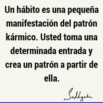 Un hábito es una pequeña manifestación del patrón kármico. Usted toma una determinada entrada y crea un patrón a partir de