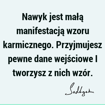 Nawyk jest małą manifestacją wzoru karmicznego. Przyjmujesz pewne dane wejściowe i tworzysz z nich wzó