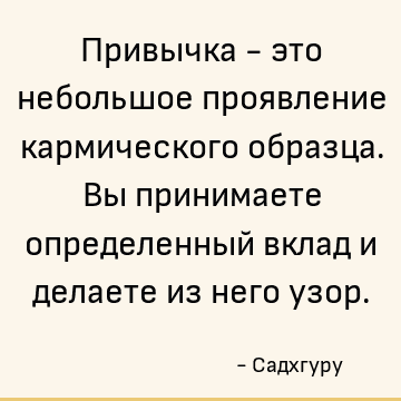 Привычка - это небольшое проявление кармического образца. Вы принимаете определенный вклад и делаете из него узор