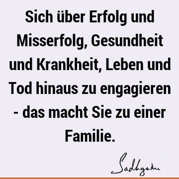 Sich über Erfolg und Misserfolg, Gesundheit und Krankheit, Leben und Tod hinaus zu engagieren - das macht Sie zu einer F