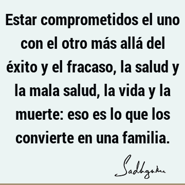 Estar comprometidos el uno con el otro más allá del éxito y el fracaso, la salud y la mala salud, la vida y la muerte: eso es lo que los convierte en una