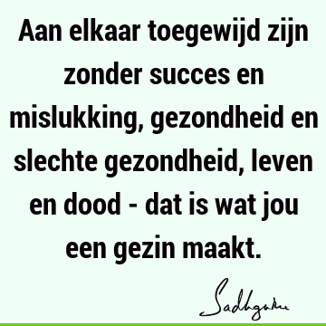 Aan elkaar toegewijd zijn zonder succes en mislukking, gezondheid en slechte gezondheid, leven en dood - dat is wat jou een gezin