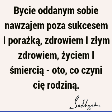 Bycie oddanym sobie nawzajem poza sukcesem i porażką, zdrowiem i złym zdrowiem, życiem i śmiercią - oto, co czyni cię rodziną