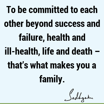 To be committed to each other beyond success and failure, health and ill-health, life and death – that’s what makes you a