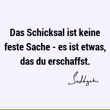 Das Schicksal ist keine feste Sache - es ist etwas, das du