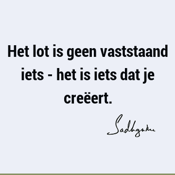 Het lot is geen vaststaand iets - het is iets dat je creë