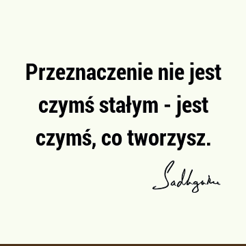 Przeznaczenie nie jest czymś stałym - jest czymś, co