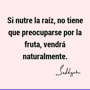 Si nutre la raíz, no tiene que preocuparse por la fruta, vendrá