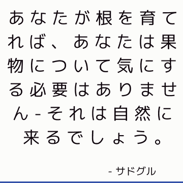 あなたが根を育てれば、あなたは果物について気にする必要はありません-それは自然に来るでしょう。