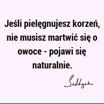 Jeśli pielęgnujesz korzeń, nie musisz martwić się o owoce - pojawi się