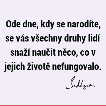 Ode dne, kdy se narodíte, se vás všechny druhy lidí snaží naučit něco, co v jejich životě