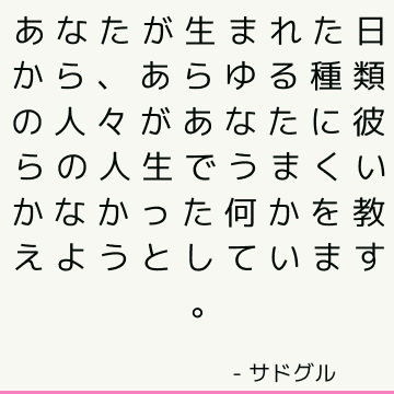 あなたが生まれた日から、あらゆる種類の人々があなたに彼らの人生でうまくいかなかった何かを教えようとしています。