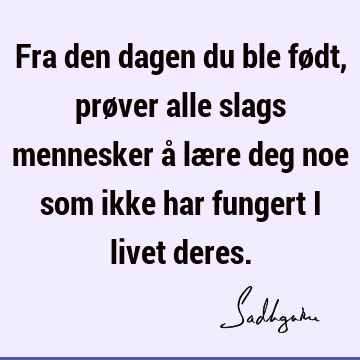 Fra den dagen du ble født, prøver alle slags mennesker å lære deg noe som ikke har fungert i livet