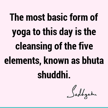 The most basic form of yoga to this day is the cleansing of the five elements, known as bhuta