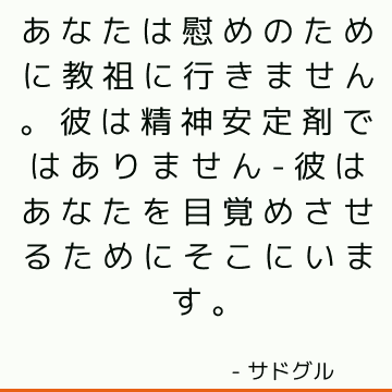 あなたは慰めのために教祖に行きません。 彼は精神安定剤ではありません-彼はあなたを目覚めさせるためにそこにいます。